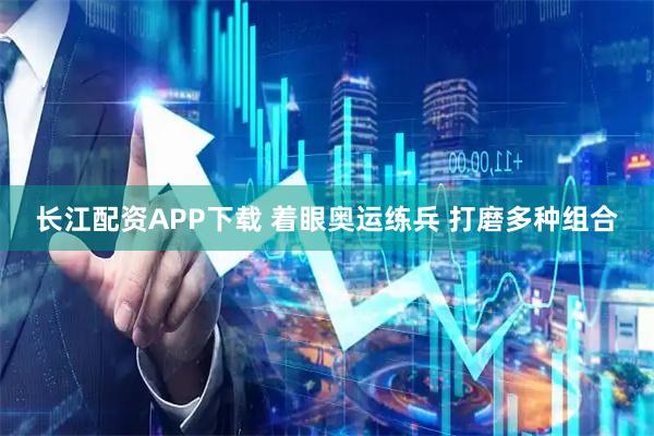 长江配资APP下载 着眼奥运练兵 打磨多种组合