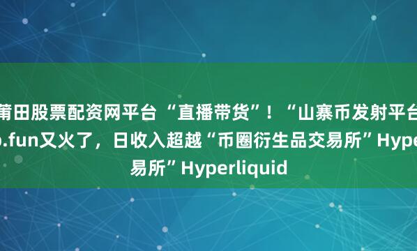 莆田股票配资网平台 “直播带货”！“山寨币发射平台”Pump.fun又火了，日收入超越“币圈衍生品交易所”Hyperliquid