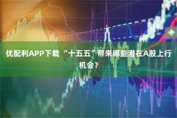 优配利APP下载 “十五五”带来哪些潜在A股上行机会?