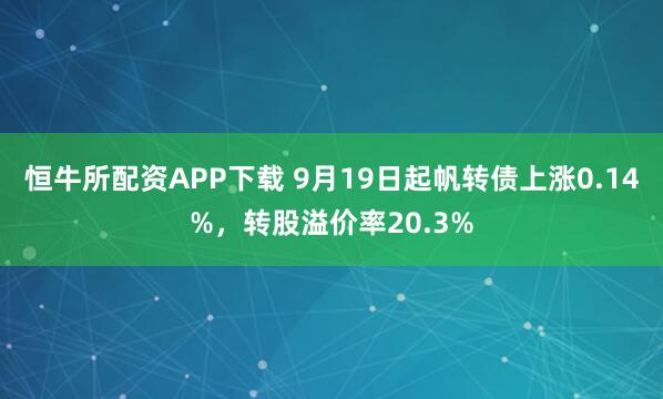 恒牛所配资APP下载 9月19日起帆转债上涨0.14%,转股溢价率20.3%