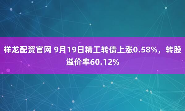 祥龙配资官网 9月19日精工转债上涨0.58%，转股溢价率60.12%