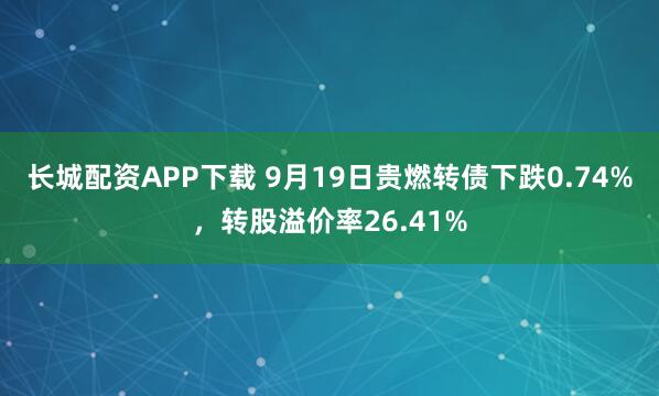 长城配资APP下载 9月19日贵燃转债下跌0.74%，转股溢价率26.41%