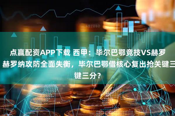 点赢配资APP下载 西甲：毕尔巴鄂竞技VS赫罗纳，赫罗纳攻防全面失衡，毕尔巴鄂借核心复出抢关键三分？