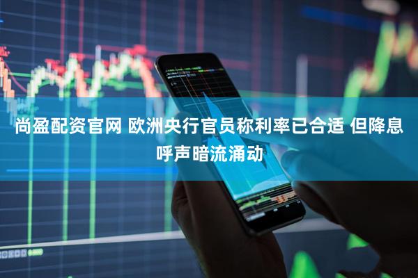 尚盈配资官网 欧洲央行官员称利率已合适 但降息呼声暗流涌动
