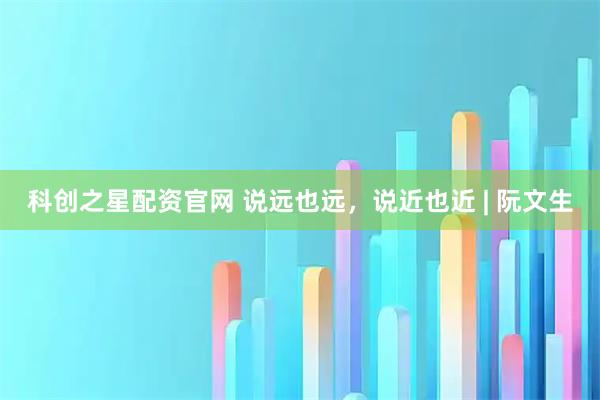 科创之星配资官网 说远也远，说近也近 | 阮文生