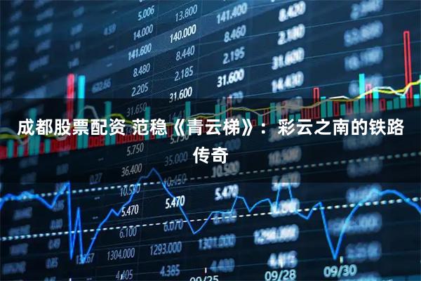 成都股票配资 范稳《青云梯》：彩云之南的铁路传奇