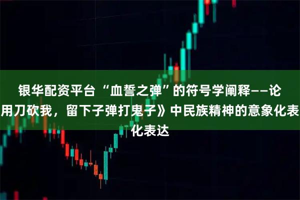 银华配资平台 “血誓之弹”的符号学阐释——论《用刀砍我，留下子弹打鬼子》中民族精神的意象化表达