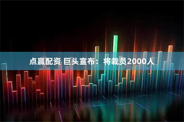 点赢配资 巨头宣布：将裁员2000人