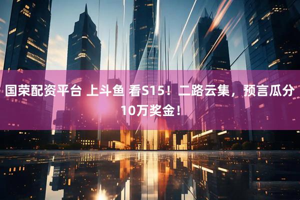 国荣配资平台 上斗鱼 看S15！二路云集，预言瓜分10万奖金！