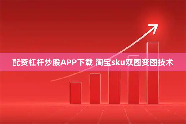 配资杠杆炒股APP下载 淘宝sku双图变图技术