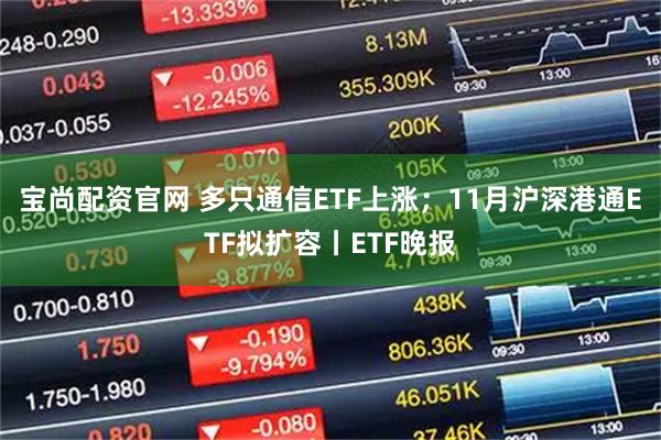 宝尚配资官网 多只通信ETF上涨;11月沪深港通ETF拟扩容丨ETF晚报