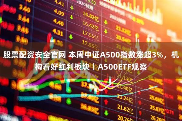 股票配资安全官网 本周中证A500指数涨超3%,机构看好红利板块丨A500ETF观察