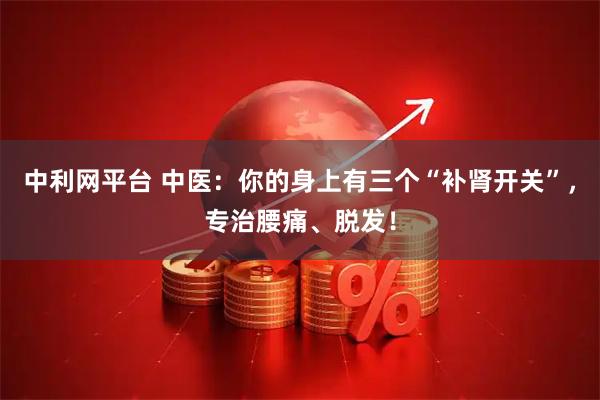 中利网平台 中医：你的身上有三个“补肾开关”，专治腰痛、脱发！