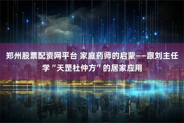 郑州股票配资网平台 家庭药师的启蒙——跟刘主任学“天罡杜仲方”的居家应用