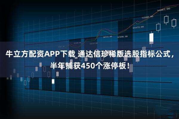 牛立方配资APP下载 通达信珍稀版选股指标公式，半年捕获450个涨停板！