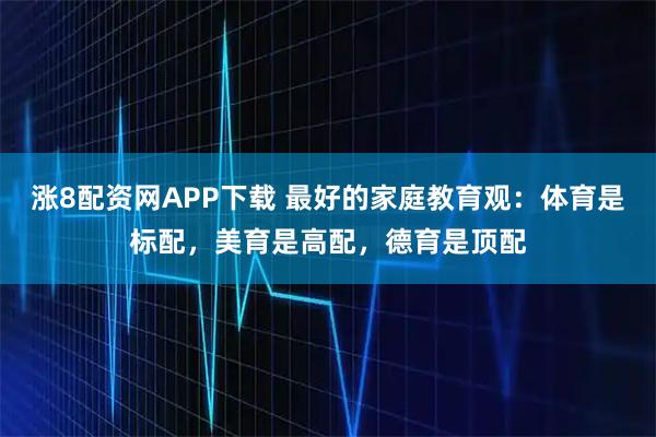 涨8配资网APP下载 最好的家庭教育观:体育是标配,美育是高配,德育是顶配