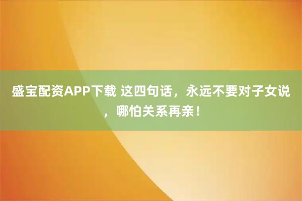 盛宝配资APP下载 这四句话，永远不要对子女说，哪怕关系再亲！
