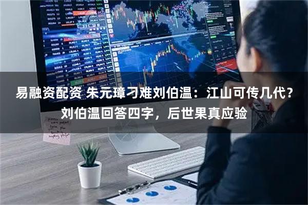 易融资配资 朱元璋刁难刘伯温：江山可传几代？刘伯温回答四字，后世果真应验