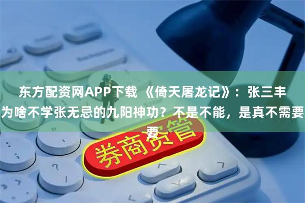 东方配资网APP下载 《倚天屠龙记》：张三丰为啥不学张无忌的九阳神功？不是不能，是真不需要