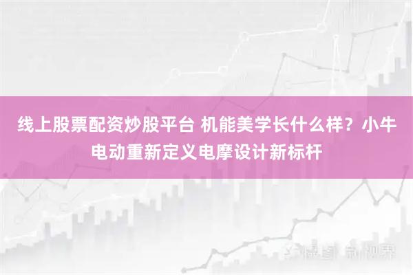 线上股票配资炒股平台 机能美学长什么样？小牛电动重新定义电摩设计新标杆