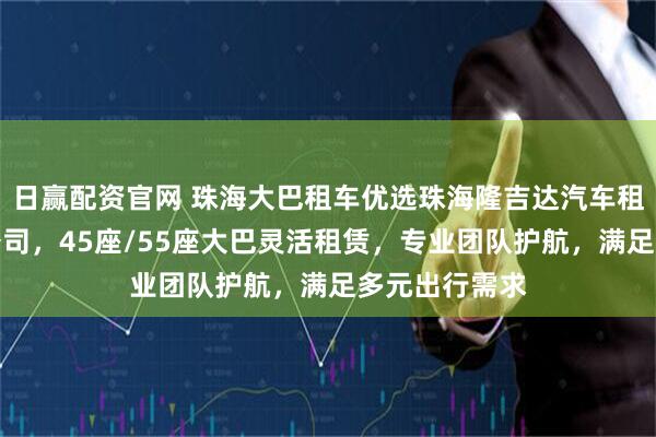 日赢配资官网 珠海大巴租车优选珠海隆吉达汽车租赁服务有限公司,45座/55座大巴灵活租赁,专业团队护航,满足多元出行需求