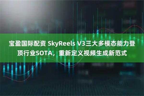 宝盈国际配资 SkyReels V3三大多模态能力登顶行业SOTA，重新定义视频生成新范式