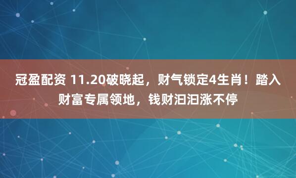 冠盈配资 11.20破晓起，财气锁定4生肖！踏入财富专属领地，钱财汩汩涨不停