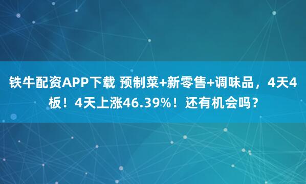 铁牛配资APP下载 预制菜+新零售+调味品,4天4板!4天上涨46.39%!还有机会吗?
