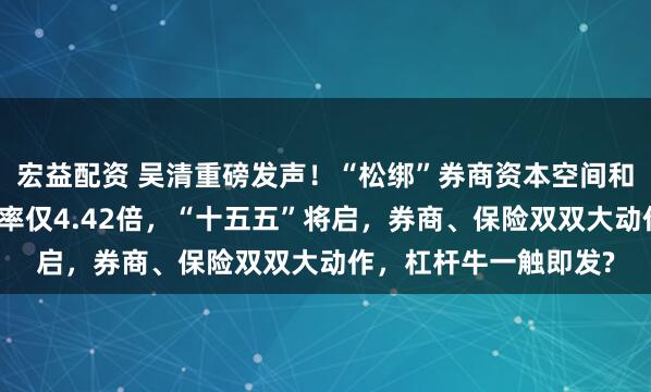宏益配资 吴清重磅发声！“松绑”券商资本空间和杠杆限制，行业杠杆率仅4.42倍，“十五五”将启，券商、保险双双大动作，杠杆牛一触即发?