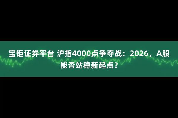 宝钜证券平台 沪指4000点争夺战:2026,A股能否站稳新起点?
