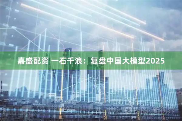 嘉盛配资 一石千浪：复盘中国大模型2025
