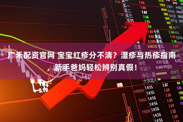 广禾配资官网 宝宝红疹分不清？湿疹与热疹指南，新手爸妈轻松辨别真假！