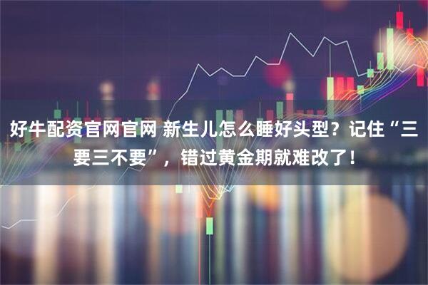 好牛配资官网官网 新生儿怎么睡好头型?记住“三要三不要”,错过黄金期就难改了!