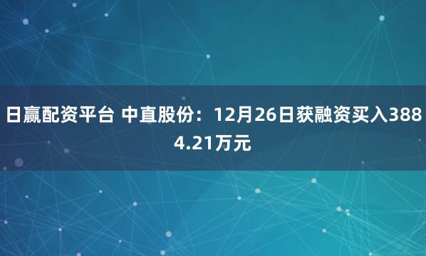 日赢配资平台 中直股份：12月26日获融资买入3884.21万元