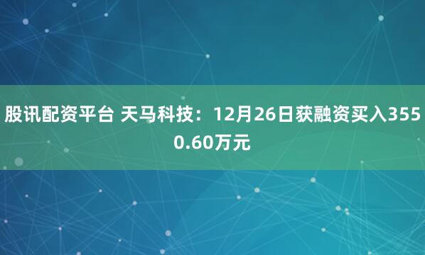 股讯配资平台 天马科技：12月26日获融资买入3550.60万元
