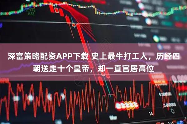 深富策略配资APP下载 史上最牛打工人，历经四朝送走十个皇帝，却一直官居高位