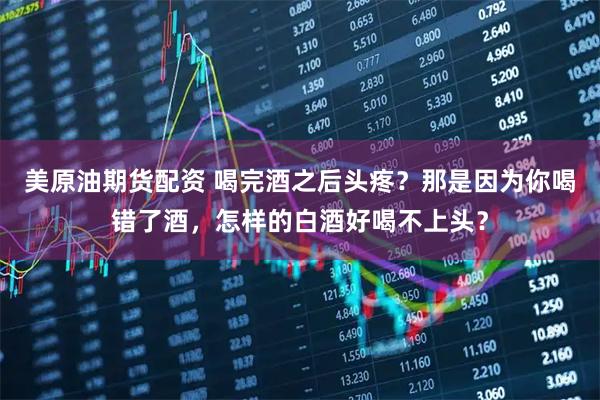 美原油期货配资 喝完酒之后头疼？那是因为你喝错了酒，怎样的白酒好喝不上头？