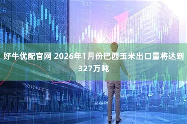 好牛优配官网 2026年1月份巴西玉米出口量将达到327万吨