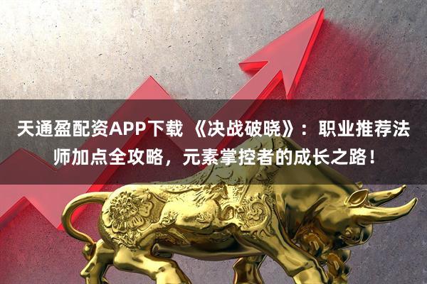 天通盈配资APP下载 《决战破晓》：职业推荐法师加点全攻略，元素掌控者的成长之路！