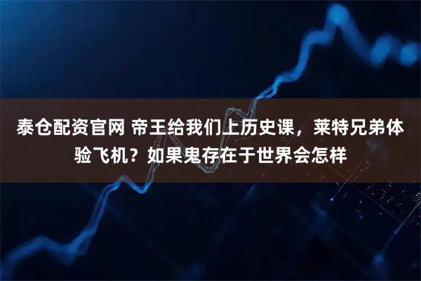泰仓配资官网 帝王给我们上历史课，莱特兄弟体验飞机？如果鬼存在于世界会怎样