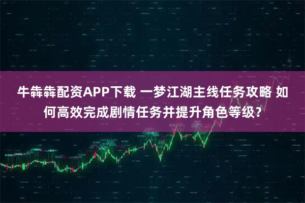 牛犇犇配资APP下载 一梦江湖主线任务攻略 如何高效完成剧情任务并提升角色等级？
