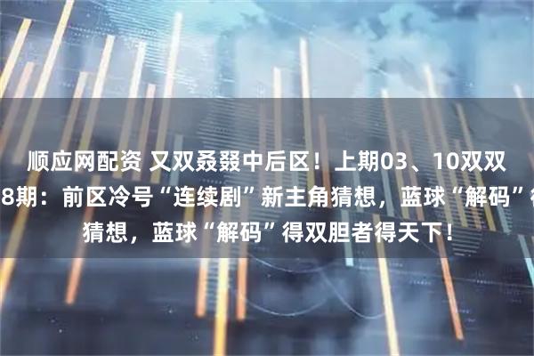 顺应网配资 又双叒叕中后区！上期03、10双双拿下！大乐透008期：前区冷号“连续剧”新主角猜想，蓝球“解码”得双胆者得天下！