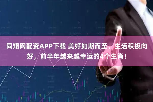 同翔网配资APP下载 美好如期而至，生活积极向好，前半年越来越幸运的4个生肖！