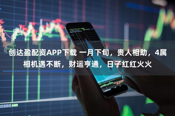 创达盈配资APP下载 一月下旬，贵人相助，4属相机遇不断，财运亨通，日子红红火火