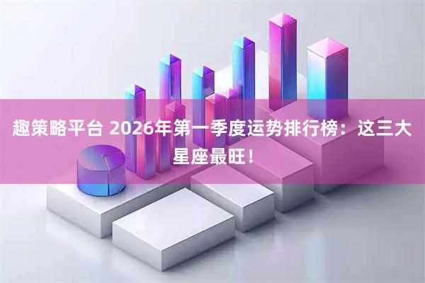 趣策略平台 2026年第一季度运势排行榜：这三大星座最旺！
