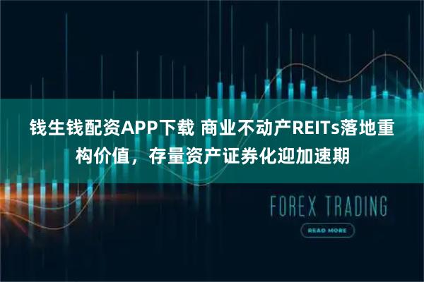 钱生钱配资APP下载 商业不动产REITs落地重构价值，存量资产证券化迎加速期