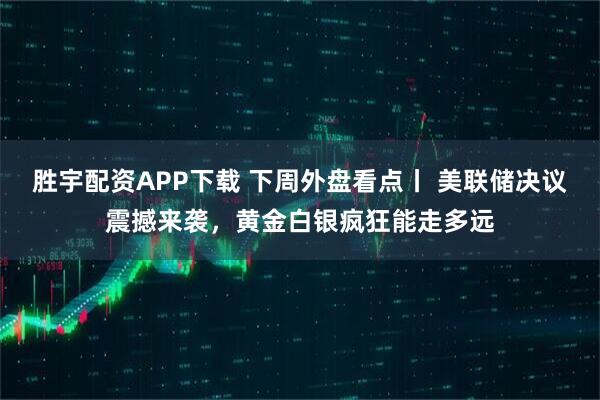 胜宇配资APP下载 下周外盘看点丨 美联储决议震撼来袭，黄金白银疯狂能走多远