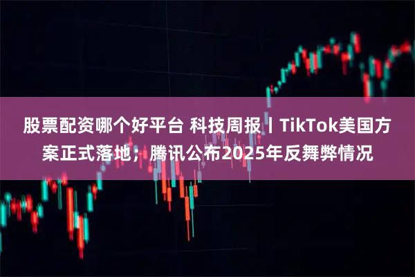 股票配资哪个好平台 科技周报丨TikTok美国方案正式落地；腾讯公布2025年反舞弊情况