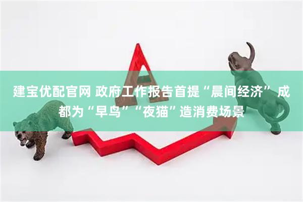 建宝优配官网 政府工作报告首提“晨间经济” 成都为“早鸟”“夜猫”造消费场景