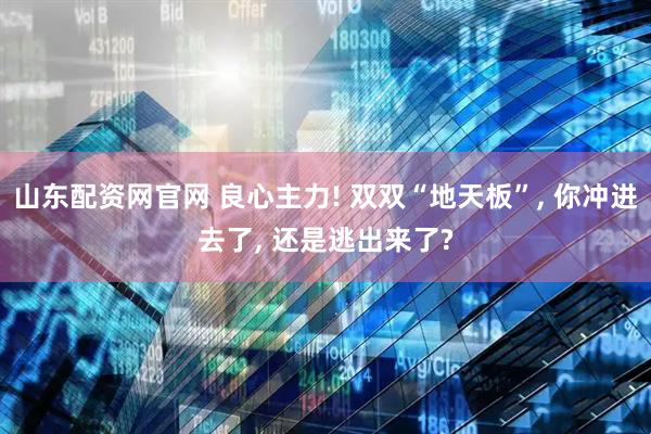 山东配资网官网 良心主力! 双双“地天板”, 你冲进去了, 还是逃出来了?